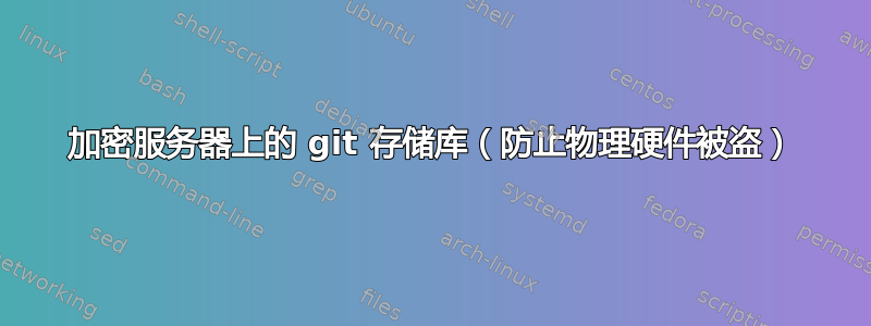 加密服务器上的 git 存储库（防止物理硬件被盗）