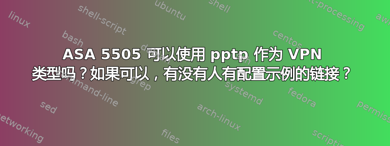 ASA 5505 可以使用 pptp 作为 VPN 类型吗？如果可以，有没有人有配置示例的链接？