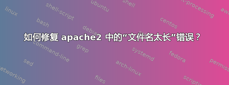 如何修复 apache2 中的“文件名太长”错误？