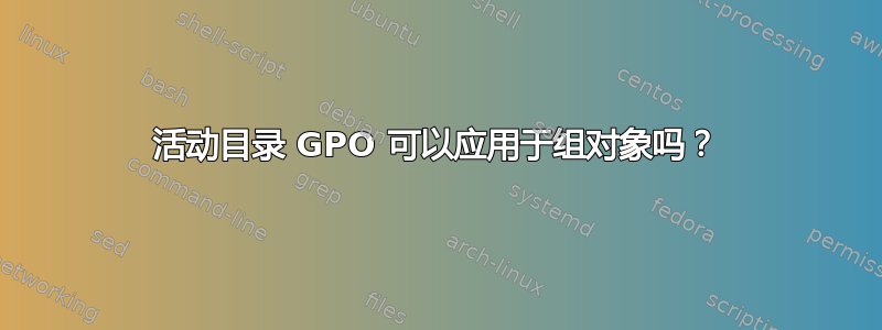 活动目录 GPO 可以应用于组对象吗？