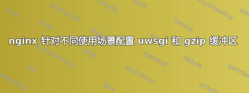 nginx 针对不同使用场景配置 uwsgi 和 gzip 缓冲区