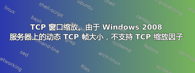 TCP 窗口缩放。由于 Windows 2008 服务器上的动态 TCP 帧大小，不支持 TCP 缩放因子