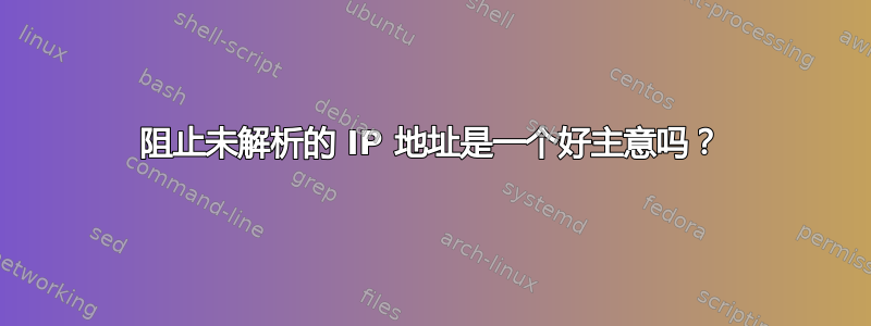 阻止未解析的 IP 地址是一个好主意吗？