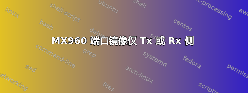 MX960 端口镜像仅 Tx 或 Rx 侧