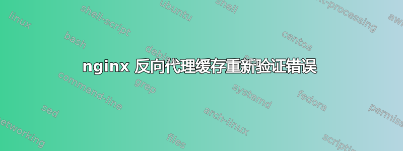 nginx 反向代理缓存重新验证错误