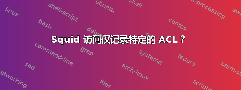 Squid 访问仅记录特定的 ACL？