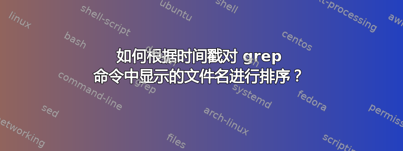 如何根据时间戳对 grep 命令中显示的文件名进行排序？