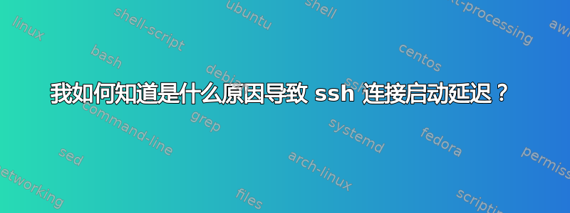 我如何知道是什么原因导致 ssh 连接启动延迟？