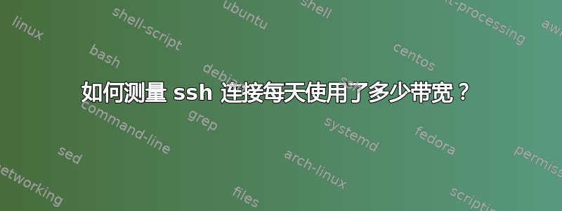 如何测量 ssh 连接每天使用了多少带宽？