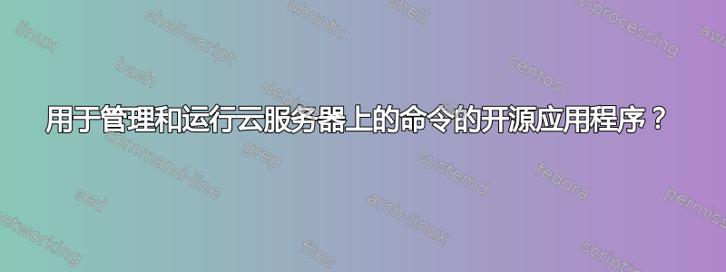 用于管理和运行云服务器上的命令的开源应用程序？