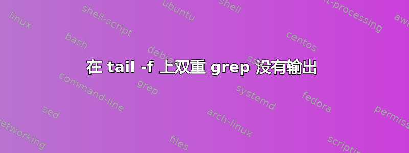 在 tail -f 上双重 grep 没有输出