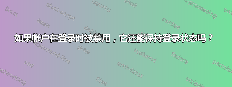 如果帐户在登录时被禁用，它还能保持登录状态吗？