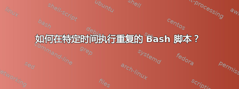 如何在特定时间执行重复的 Bash 脚本？