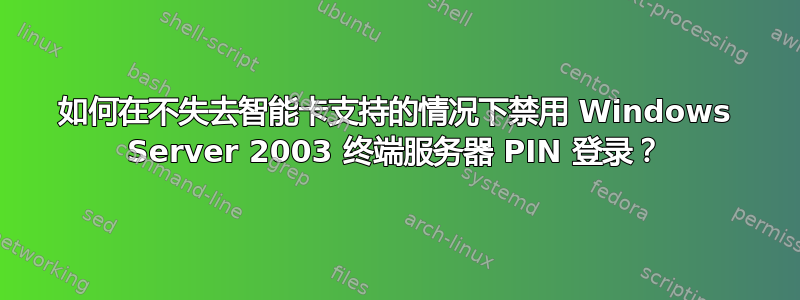 如何在不失去智能卡支持的情况下禁用 Windows Server 2003 终端服务器 PIN 登录？