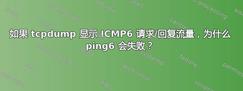 如果 tcpdump 显示 ICMP6 请求/回复流量，为什么 ping6 会失败？