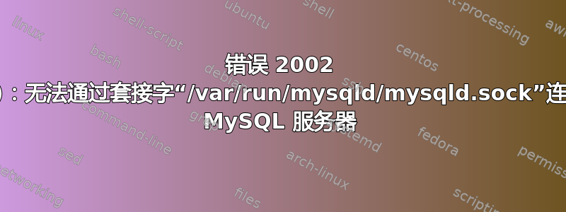 错误 2002 (HY000)：无法通过套接字“/var/run/mysqld/mysqld.sock”连接到本地 MySQL 服务器