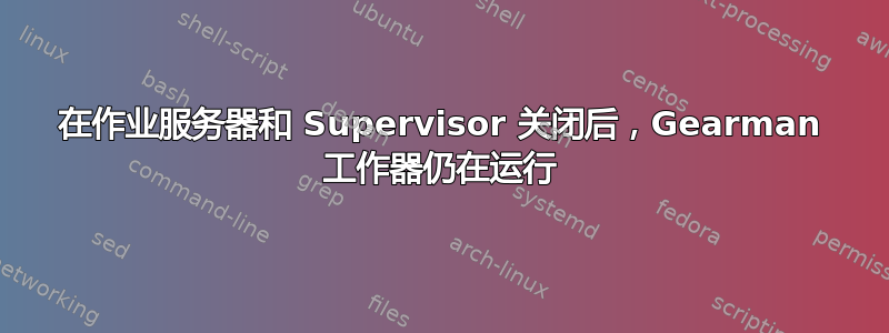 在作业服务器和 Supervisor 关闭后，Gearman 工作器仍在运行