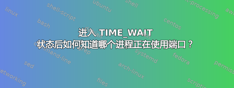 进入 TIME_WAIT 状态后如何知道哪个进程正在使用端口？