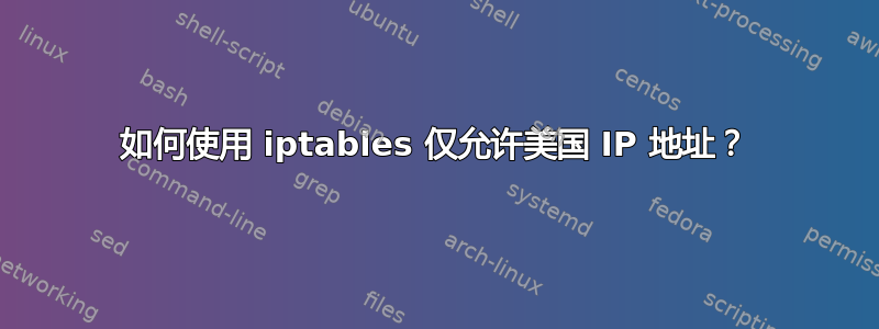 如何使用 iptables 仅允许美国 IP 地址？