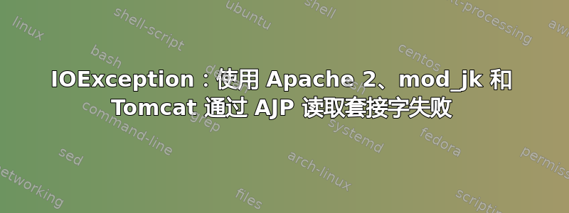 IOException：使用 Apache 2、mod_jk 和 Tomcat 通过 AJP 读取套接字失败