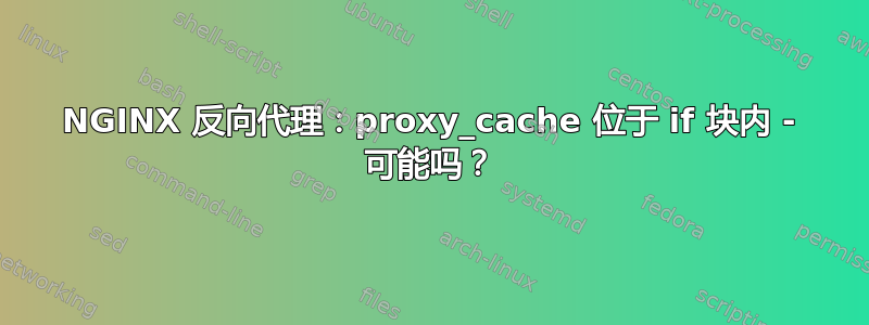 NGINX 反向代理：proxy_cache 位于 if 块内 - 可能吗？