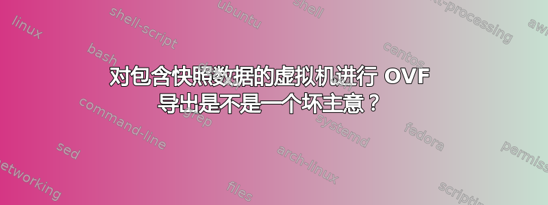 对包含快照数据的虚拟机进行 OVF 导出是不是一个坏主意？