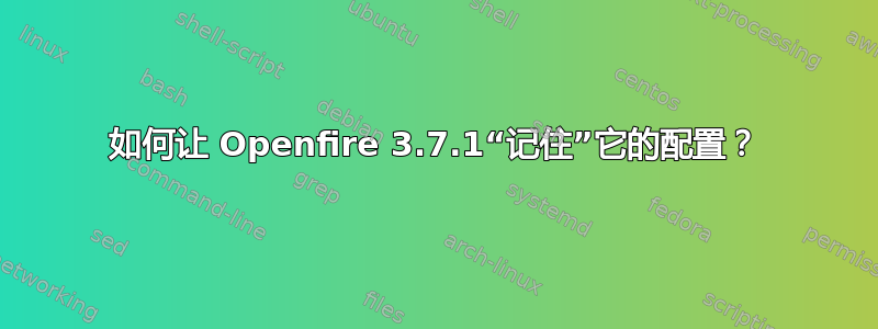 如何让 Openfire 3.7.1“记住”它的配置？