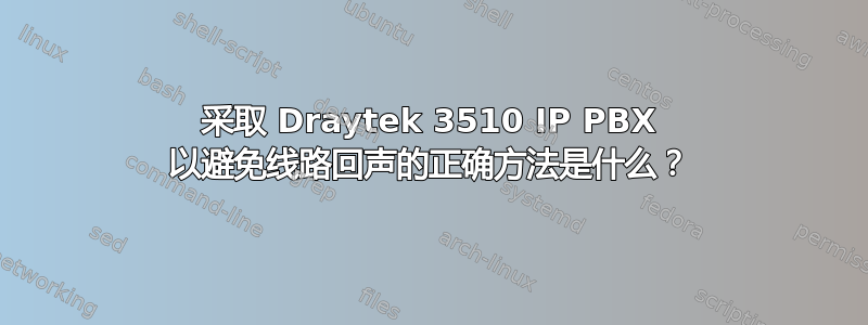 采取 Draytek 3510 IP PBX 以避免线路回声的正确方法是什么？