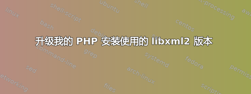 升级我的 PHP 安装使用的 libxml2 版本