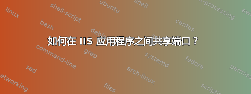 如何在 IIS 应用程序之间共享端口？