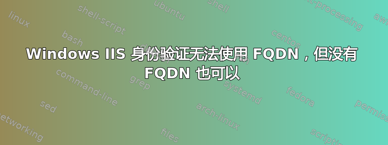 Windows IIS 身份验证无法使用 FQDN，但没有 FQDN 也可以