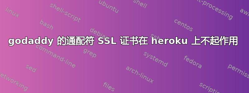 godaddy 的通配符 SSL 证书在 heroku 上不起作用