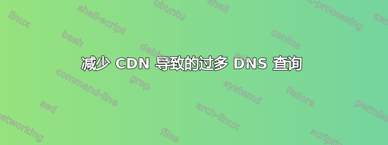 减少 CDN 导致的过多 DNS 查询