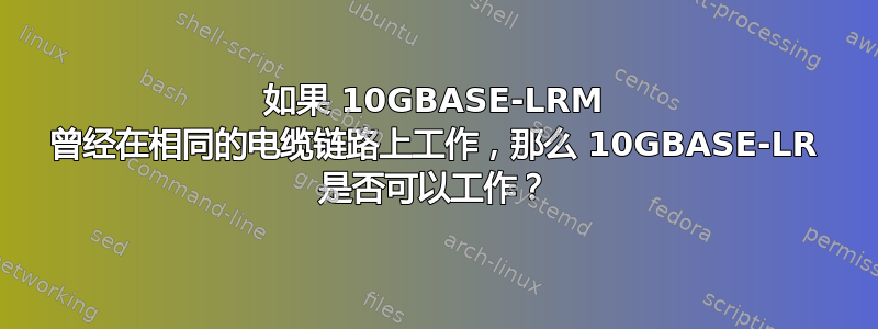 如果 10GBASE-LRM 曾经在相同的电缆链路上工作，那么 10GBASE-LR 是否可以工作？