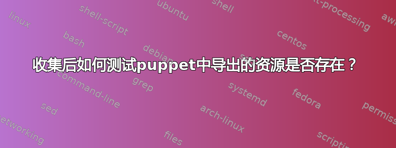 收集后如何测试puppet中导出的资源是否存在？