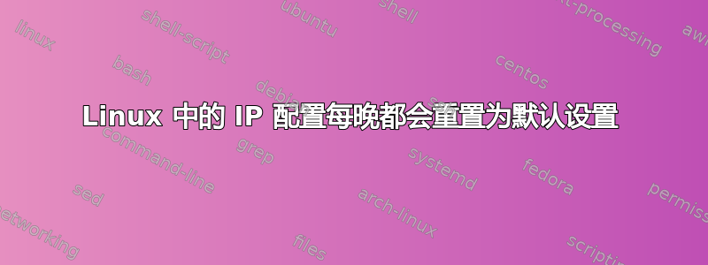 Linux 中的 IP 配置每晚都会重置为默认设置