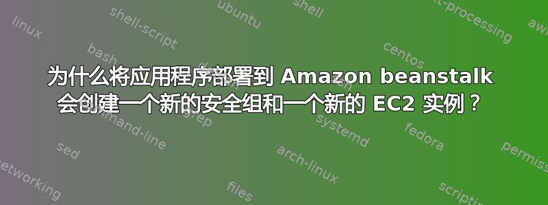 为什么将应用程序部署到 Amazon beanstalk 会创建一个新的安全组和一个新的 EC2 实例？