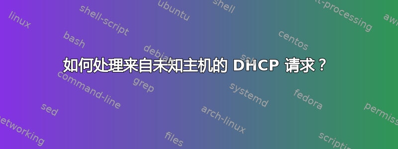 如何处理来自未知主机的 DHCP 请求？