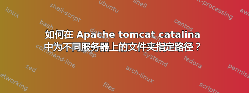 如何在 Apache tomcat catalina 中为不同服务器上的文件夹指定路径？