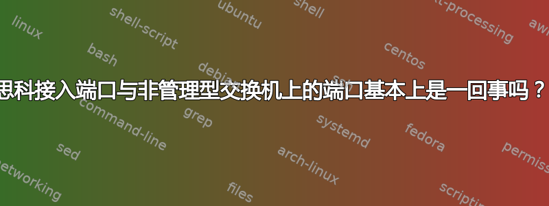 思科接入端口与非管理型交换机上的端口基本上是一回事吗？