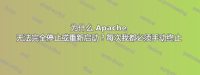 为什么 Apache 无法完全停止或重新启动？每次我都必须手动终止