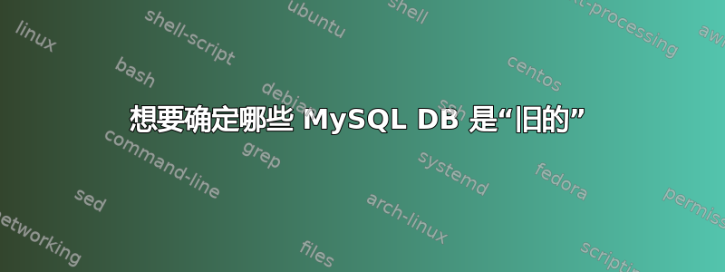 想要确定哪些 MySQL DB 是“旧的”