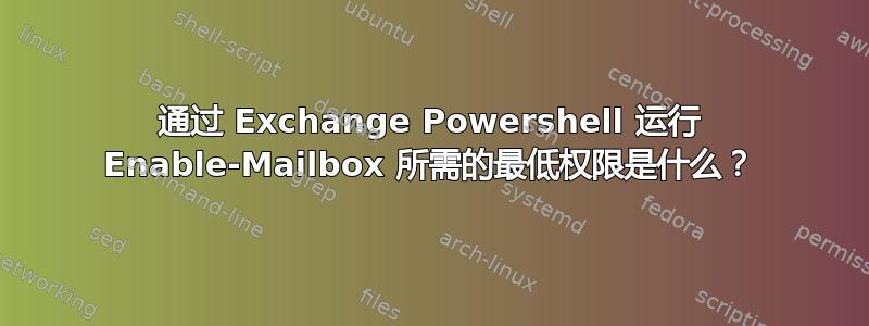 通过 Exchange Powershell 运行 Enable-Mailbox 所需的最低权限是什么？