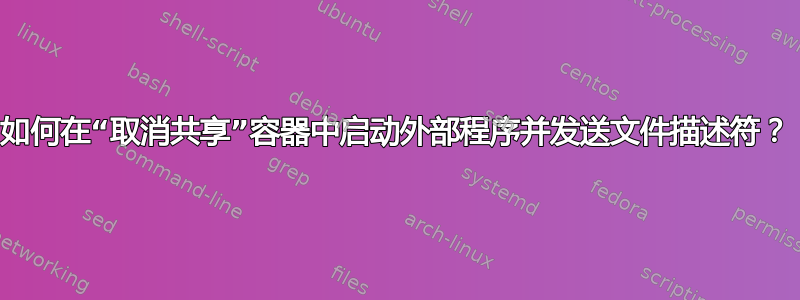 如何在“取消共享”容器中启动外部程序并发送文件描述符？