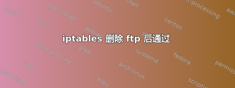 iptables 删除 ftp 后通过