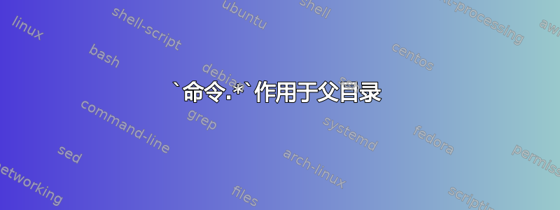 `命令.*`作用于父目录