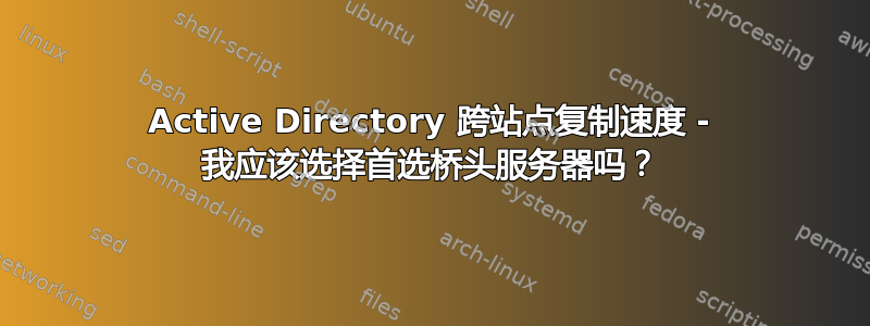 Active Directory 跨站点复制速度 - 我应该选择首选桥头服务器吗？