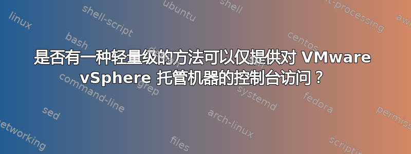 是否有一种轻量级的方法可以仅提供对 VMware vSphere 托管机器的控制台访问？