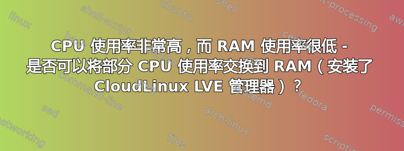 CPU 使用率非常高，而 RAM 使用率很低 - 是否可以将部分 CPU 使用率交换到 RAM（安装了 CloudLinux LVE 管理器）？