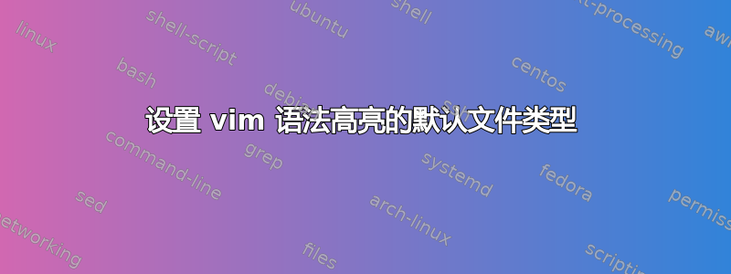 设置 vim 语法高亮的默认文件类型